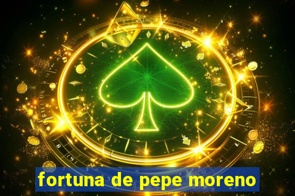 fortuna de pepe moreno